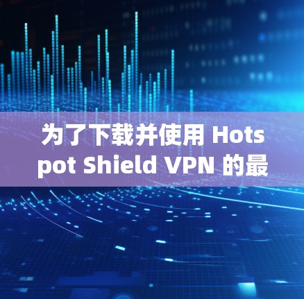为了下载并使用 Hotspot Shield VPN 的最新版本 v2.请按照以下步骤进行