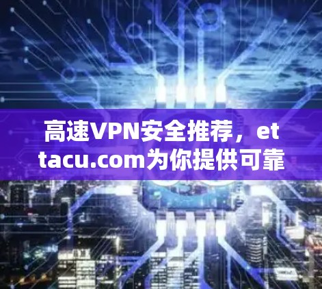 高速VPN安全推荐，ettacu.com为你提供可靠、专业的VPN服务