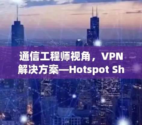 通信工程师视角，VPN解决方案—Hotspot Shield
