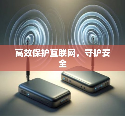 高效保护互联网，守护安全