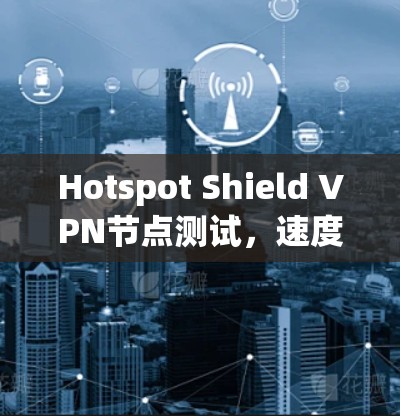 Hotspot Shield VPN节点测试，速度分析与优化技巧