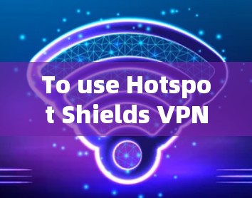 To use Hotspot Shields VPN client effectively,follow these organized steps: