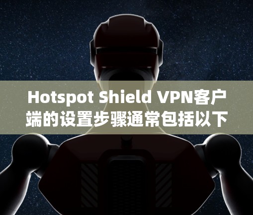 Hotspot Shield VPN客户端的设置步骤通常包括以下步骤