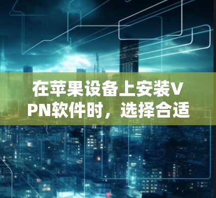 在苹果设备上安装VPN软件时,选择合适的VPN应用程序对安全性和用户体验非常重要。以下是一些推荐