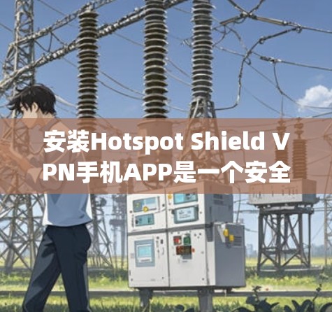 安装Hotspot Shield VPN手机APP是一个安全且方便的VPN选择，以下是详细的步骤