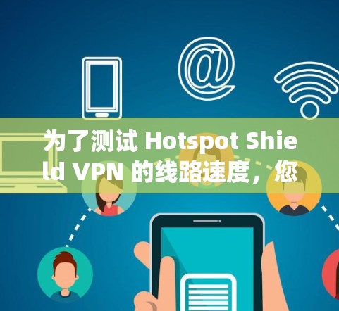 为了测试 Hotspot Shield VPN 的线路速度,您可以按照以下步骤进行
