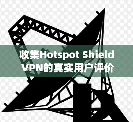 收集Hotspot Shield VPN的真实用户评价,可以按照以下步骤进行