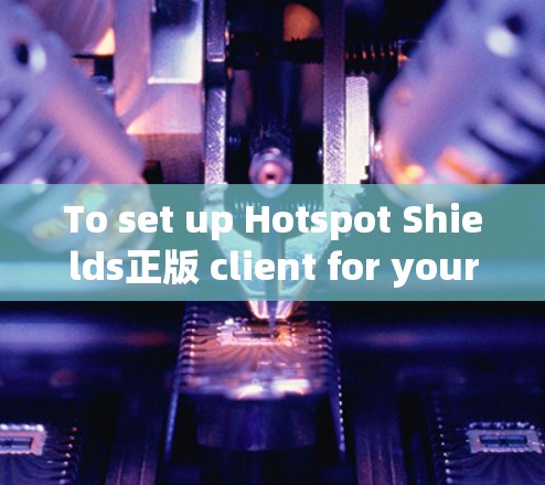 To set up Hotspot Shields正版 client for your VPN,follow these organized steps: