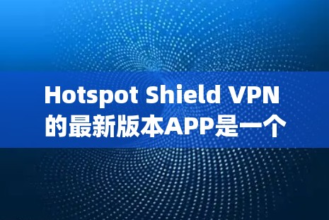 Hotspot Shield VPN 的最新版本APP是一个全面的 VPN 解决方案,旨在为用户提供更强大的隐私和安全防护。以下是其最新版本的主要特点和更新点