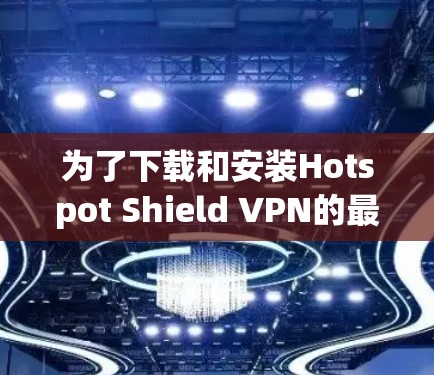 为了下载和安装Hotspot Shield VPN的最新版本，您可以按照以下步骤进行