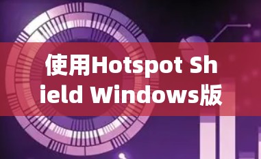 使用Hotspot Shield Windows版的客户端是一个全面的网络防护工具，旨在帮助用户保护网络环境。以下是详细的使用指南和注意事项