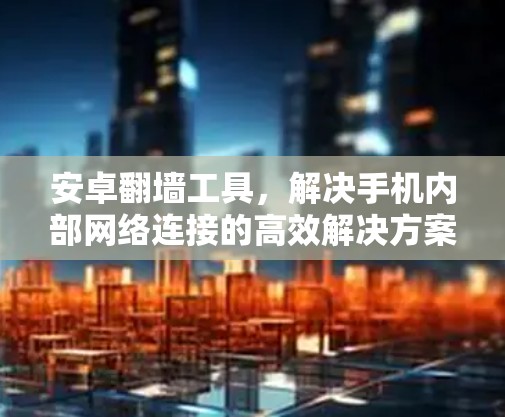 安卓翻墙工具,解决手机内部网络连接的高效解决方案
