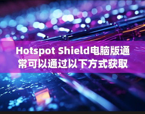 Hotspot Shield电脑版通常可以通过以下方式获取