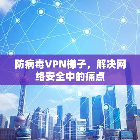 防病毒VPN梯子，解决网络安全中的痛点