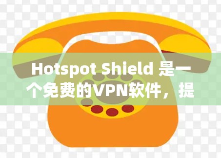 Hotspot Shield 是一个免费的VPN软件，提供多种功能，适合不同需求的用户。以下是其主要功能的详细介绍