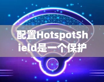 配置HotspotShield是一个保护互联网连接的工具，适用于断网后保持连接。以下是详细的配置步骤