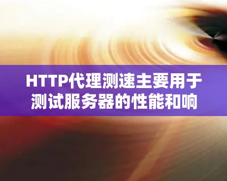 HTTP代理测速主要用于测试服务器的性能和响应速度。它通过代理服务器模拟HTTP请求，确保测试环境的安全性和准确性。以下是关于HTTP代理测速的一些关键点