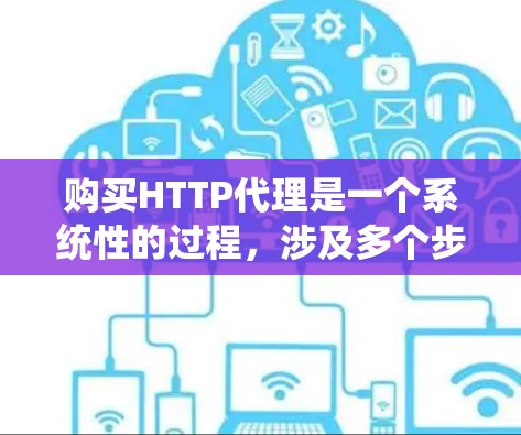 购买HTTP代理是一个系统性的过程，涉及多个步骤和注意事项，以下是一个清晰的指南