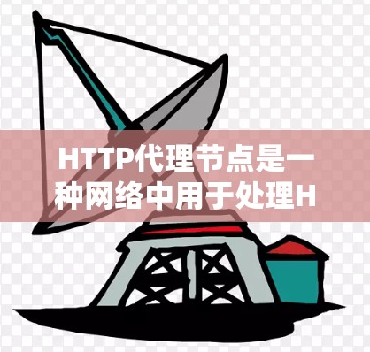 HTTP代理节点是一种网络中用于处理HTTP请求的中间节点，负责将来自服务器的HTTP请求转发给客户端（如用户或设备）并进行处理后返回响应。以下是HTTP代理节点的详细信息