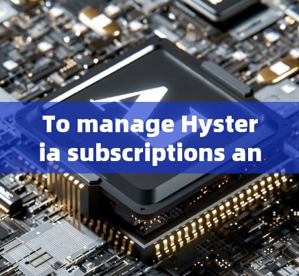 To manage Hysteria subscriptions and records,follow these organized steps: