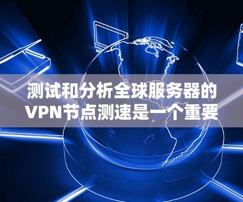 测试和分析全球服务器的VPN节点测速是一个重要的步骤，尤其是在确保安全性和效率方面。以下是详细的步骤指南