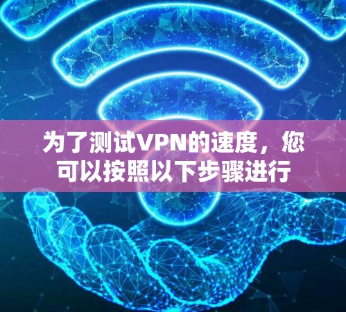 为了测试VPN的速度，您可以按照以下步骤进行