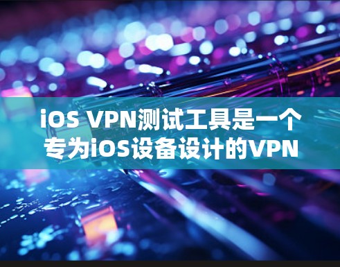 iOS VPN测试工具是一个专为iOS设备设计的VPN解决方案,旨在帮助开发者和用户访问外部网络、进行视频会议、共享文件等。以下是使用iOS VPN测试工具的主要步骤和功能