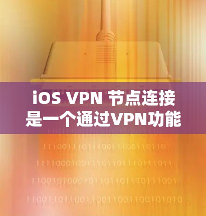 iOS VPN 节点连接是一个通过VPN功能隔离用户和服务器的工具，确保数据安全。以下是逐步的 iOS VPN 节点连接步骤