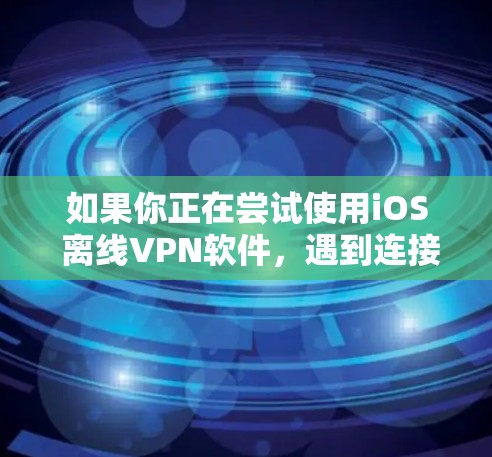 如果你正在尝试使用iOS 离线VPN软件,遇到连接不上或者访问受限的问题,可以按照以下步骤进行操作
