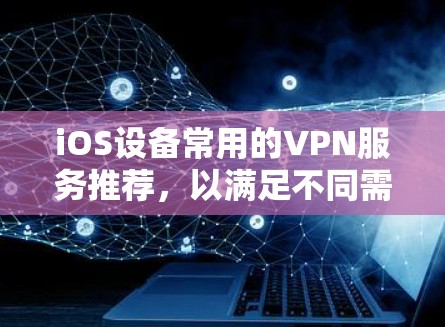 iOS设备常用的VPN服务推荐，以满足不同需求。以下是一些推荐选项