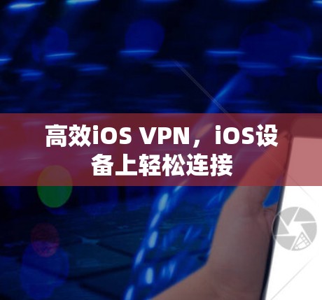 高效iOS VPN,iOS设备上轻松连接