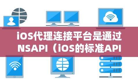 iOS代理连接平台是通过NSAPI(iOS的标准API)和XAPI(Android的标准API)等工具,帮助开发者在iOS和Android之间进行无缝数据交换。以下是详细的分析和总结