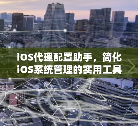 iOS代理配置助手,简化iOS系统管理的实用工具