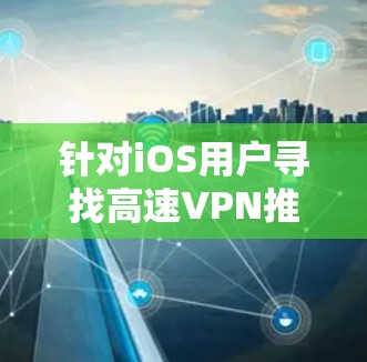 针对iOS用户寻找高速VPN推荐,以下是一些综合考虑后的选择和推荐