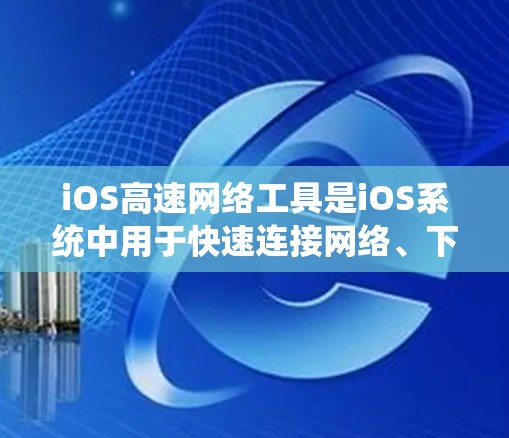 iOS高速网络工具是iOS系统中用于快速连接网络、下载文件和管理网络资源的功能，主要包括以下几类
