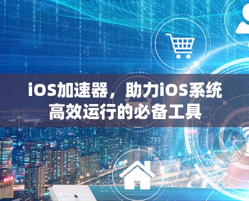 iOS加速器,助力iOS系统高效运行的必备工具