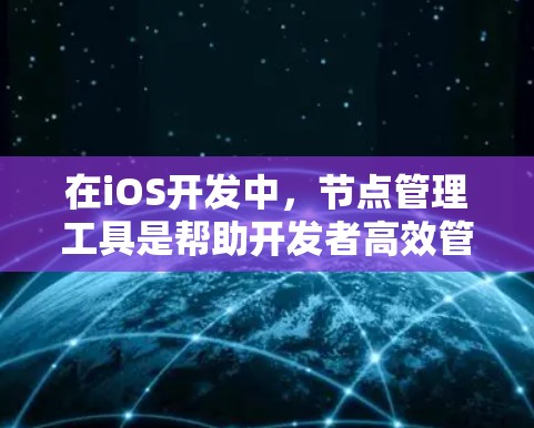 在iOS开发中,节点管理工具是帮助开发者高效管理项目资源和结构的重要工具。以下是对iOS节点管理工具的详细介绍