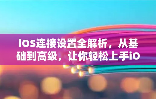 iOS连接设置全解析,从基础到高级,让你轻松上手iOS第三方服务连接