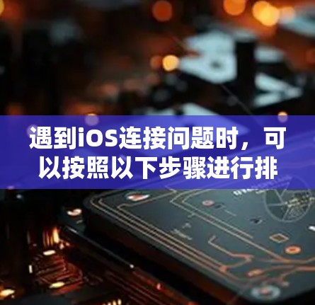 遇到iOS连接问题时，可以按照以下步骤进行排查和解决问题