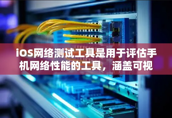 iOS网络测试工具是用于评估手机网络性能的工具,涵盖可视化、流量分析、状态监测等多个方面。以下是详细的指南