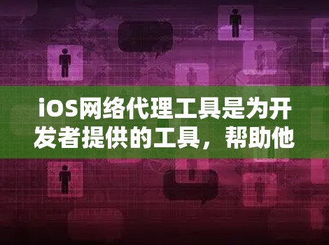 iOS网络代理工具是为开发者提供的工具，帮助他们在iOS平台上模拟网络环境，测试和优化应用程序。这些工具支持多种平台，适合不同的开发场景。以下是几个主要的iOS网络代理工具及其特点