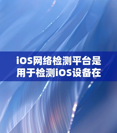 iOS网络检测平台是用于检测iOS设备在网络环境下的状态和性能的工具。以下是对iOS网络检测平台的详细总结