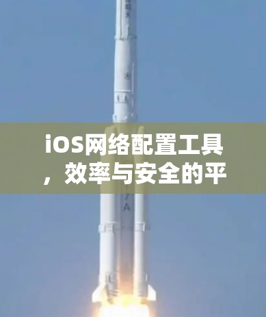 iOS网络配置工具,效率与安全的平衡