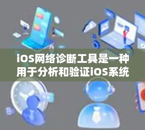 iOS网络诊断工具是一种用于分析和验证iOS系统网络连接功能的工具，帮助用户了解网络连接的各个方面。这些工具通常用于iOS系统安全审计、漏洞扫描、防火墙监控和网络性能优化等方面
