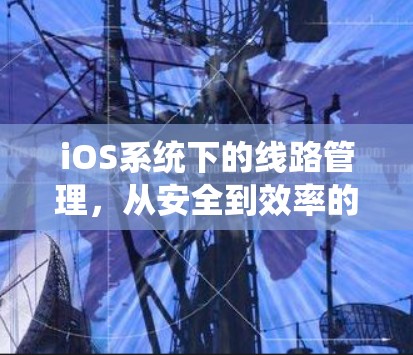 iOS系统下的线路管理，从安全到效率的双刃剑
