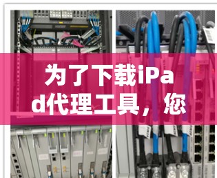为了下载iPad代理工具，您可以按照以下步骤进行
