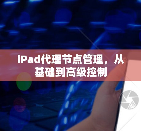 iPad代理节点管理，从基础到高级控制
