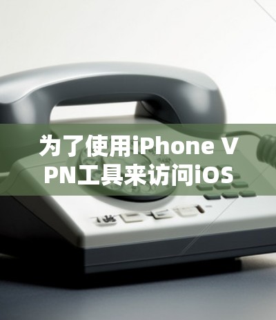 为了使用iPhone VPN工具来访问iOS设备的网络参数,您可以按照以下步骤进行