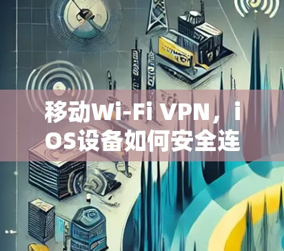 移动Wi-Fi VPN，iOS设备如何安全连接网络
