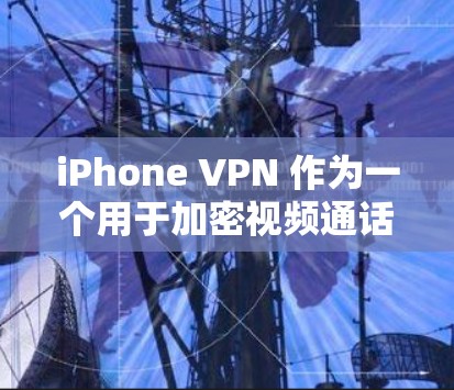iPhone VPN 作为一个用于加密视频通话的软件，其体验可以从多个角度进行分析。以下是对iPhone VPN 的详细体验分析
